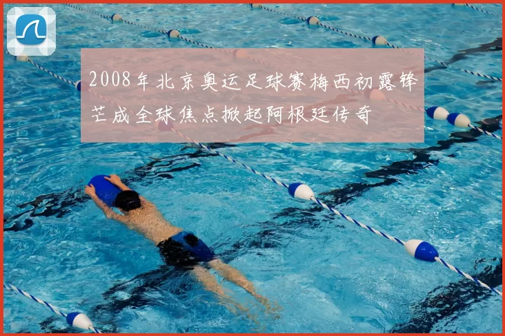 2008年北京奥运足球赛梅西初露锋芒成全球焦点掀起阿根廷传奇