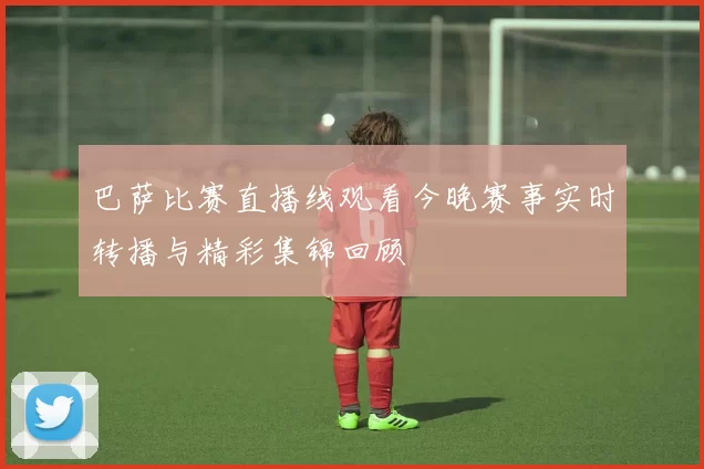 巴萨比赛直播线观看今晚赛事实时转播与精彩集锦回顾