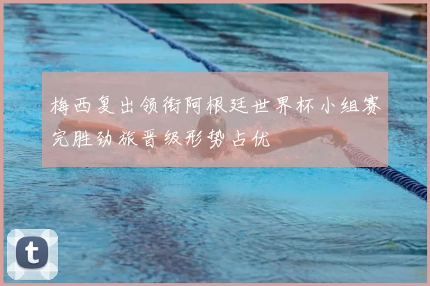 梅西复出领衔阿根廷世界杯小组赛完胜劲旅晋级形势占优