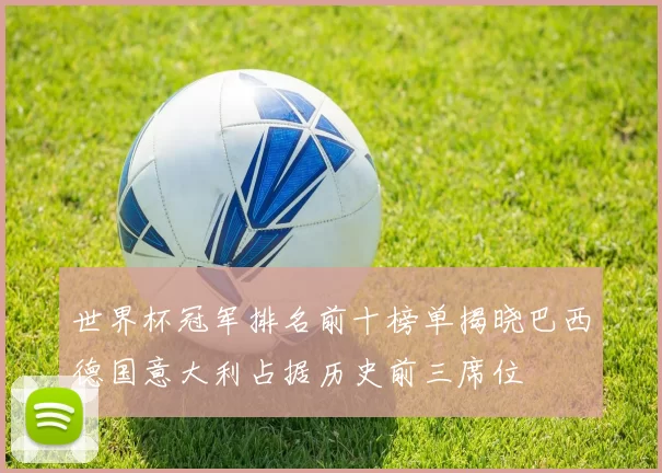 世界杯冠军排名前十榜单揭晓巴西德国意大利占据历史前三席位