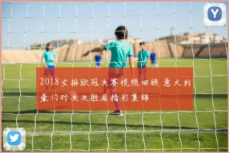 2018女排欧冠决赛视频回顾 意大利豪门对决决胜局精彩集锦
