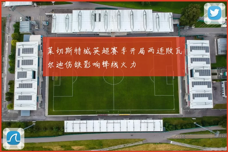 莱切斯特城英超赛季开局两连败瓦尔迪伤缺影响锋线火力