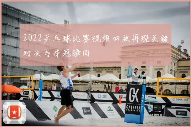 2022乒乓球比赛视频回放再现关键对决与夺冠瞬间