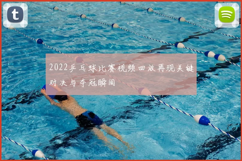 2022乒乓球比赛视频回放再现关键对决与夺冠瞬间