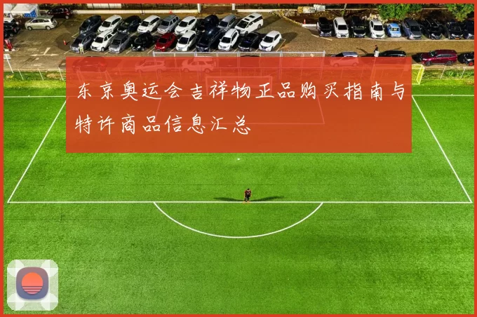 东京奥运会吉祥物正品购买指南与特许商品信息汇总