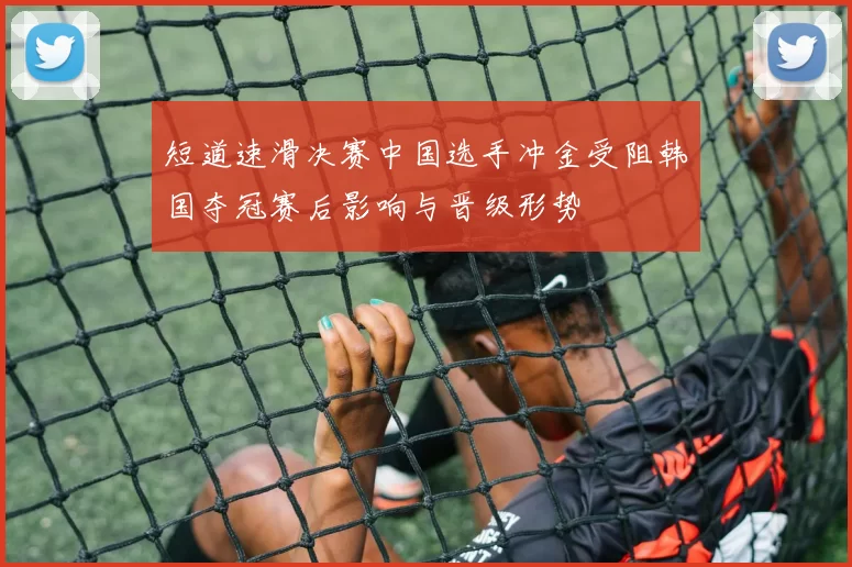 短道速滑决赛中国选手冲金受阻韩国夺冠赛后影响与晋级形势