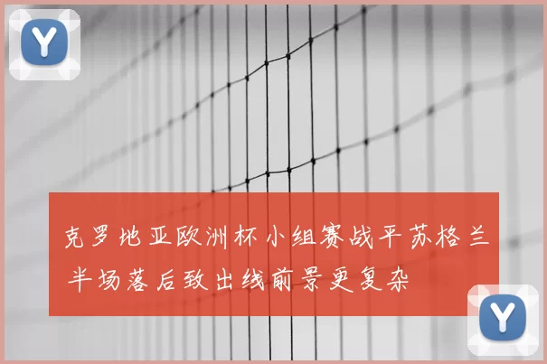 克罗地亚欧洲杯小组赛战平苏格兰 半场落后致出线前景更复杂