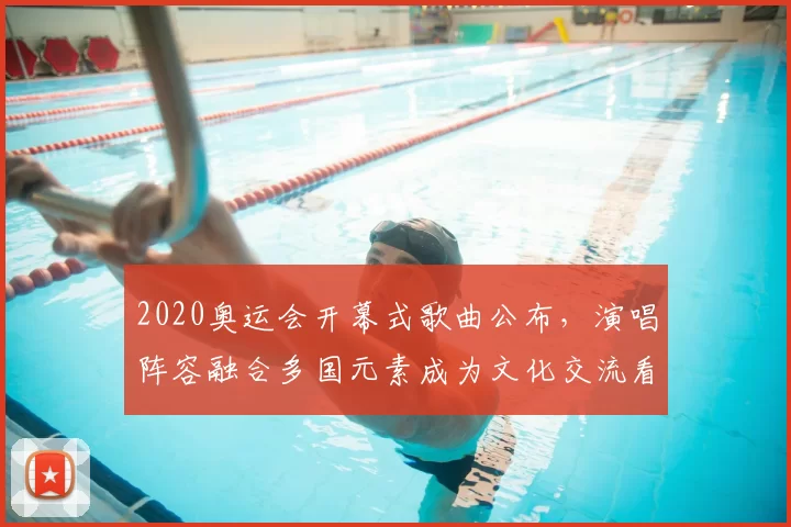 2020奥运会开幕式歌曲公布，演唱阵容融合多国元素成为文化交流看点