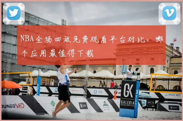 NBA全场回放免费观看平台对比，哪个应用最值得下载