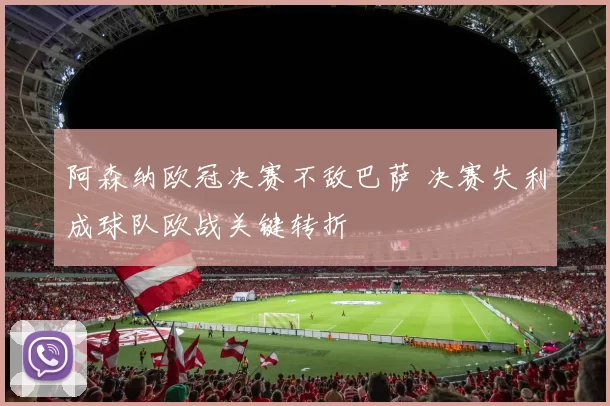 阿森纳欧冠决赛不敌巴萨 决赛失利成球队欧战关键转折