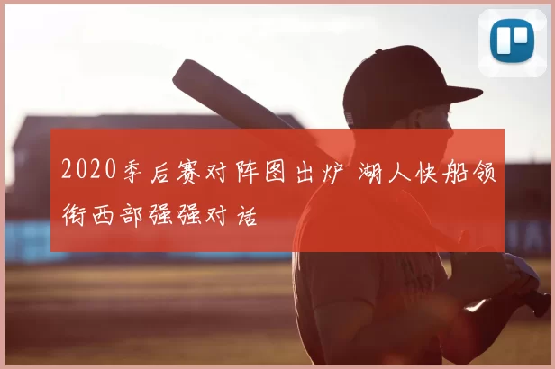 2020季后赛对阵图出炉 湖人快船领衔西部强强对话