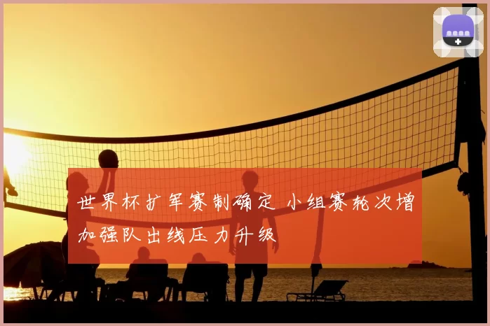 世界杯扩军赛制确定 小组赛轮次增加强队出线压力升级