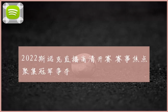 2022斯诺克直播高清开赛 赛事焦点聚集冠军争夺