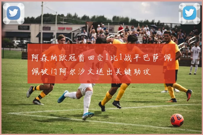 阿森纳欧冠首回合1比1战平巴萨 佩佩破门阿尔沙文送出关键助攻