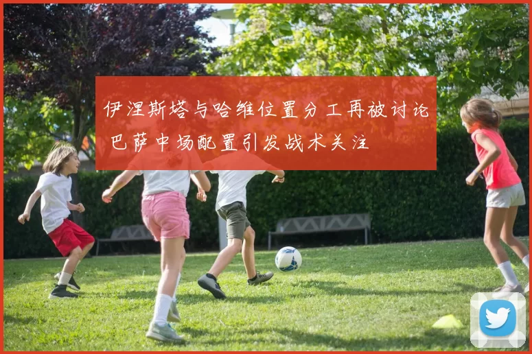 伊涅斯塔与哈维位置分工再被讨论 巴萨中场配置引发战术关注