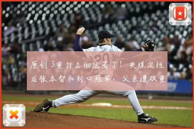 原创 3重打击彻底蔫了！央媒定性后张本智和封口冠军，父亲遭双重驱逐？