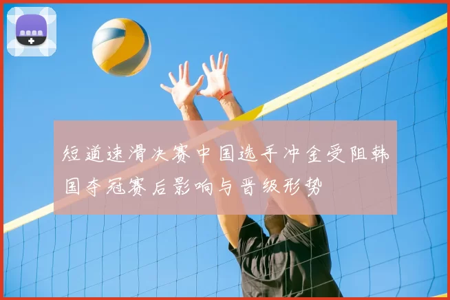 短道速滑决赛中国选手冲金受阻韩国夺冠赛后影响与晋级形势