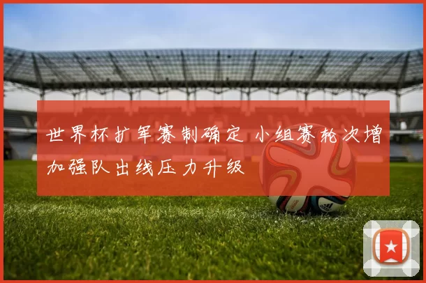 世界杯扩军赛制确定 小组赛轮次增加强队出线压力升级