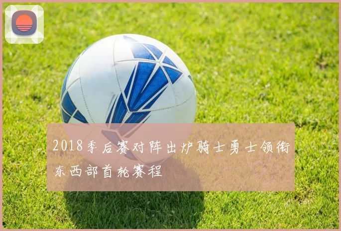 2018季后赛对阵出炉骑士勇士领衔东西部首轮赛程