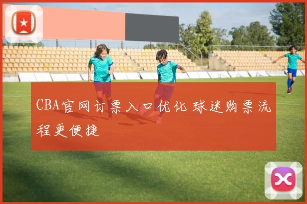 CBA官网订票入口优化 球迷购票流程更便捷