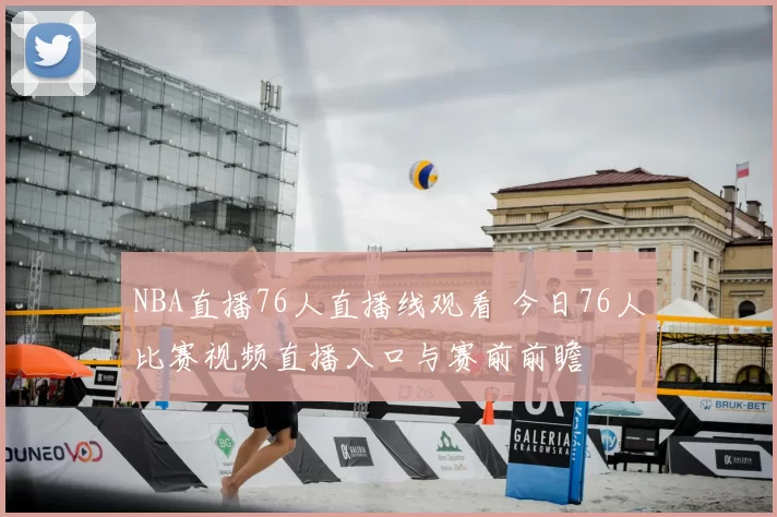 NBA直播76人直播线观看 今日76人比赛视频直播入口与赛前前瞻