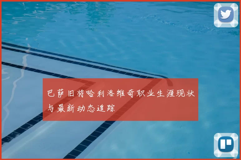 巴萨旧将哈利洛维奇职业生涯现状与最新动态追踪