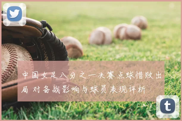 中国女足八分之一决赛点球惜败出局 对备战影响与球员表现评析