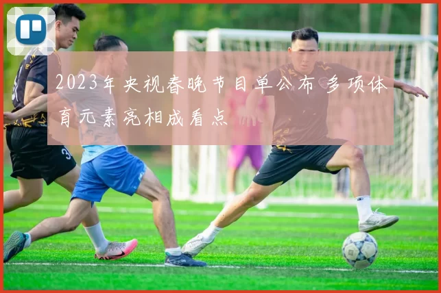 2023年央视春晚节目单公布 多项体育元素亮相成看点