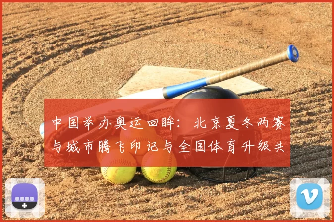 中国举办奥运回眸：北京夏冬两赛与城市腾飞印记与全国体育升级共舞