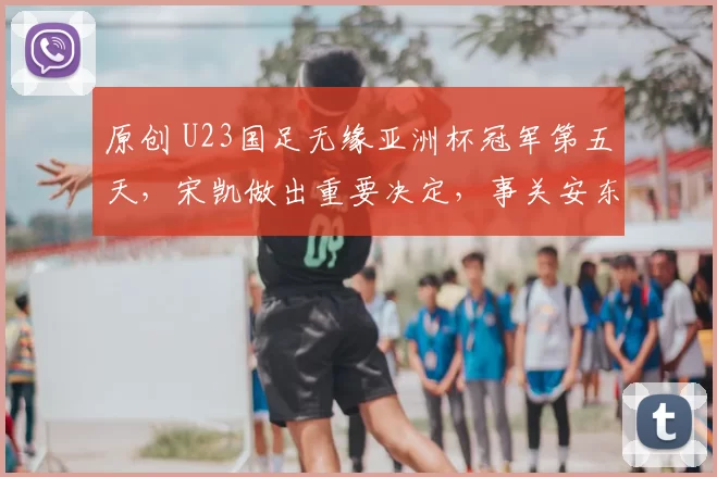 原创 U23国足无缘亚洲杯冠军第五天，宋凯做出重要决定，事关安东尼奥去留