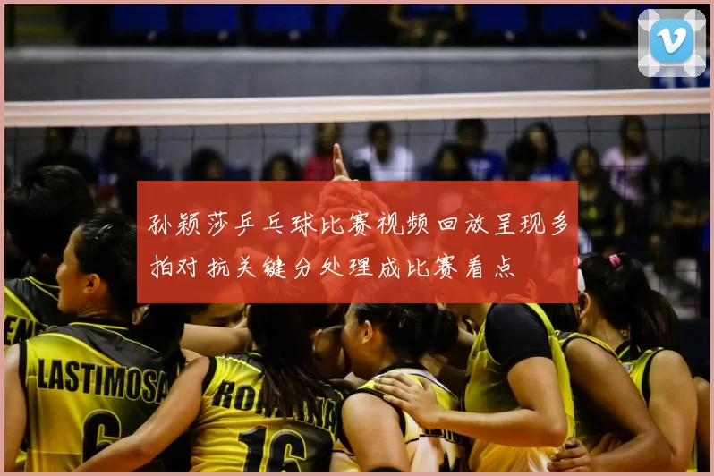 孙颖莎乒乓球比赛视频回放呈现多拍对抗关键分处理成比赛看点