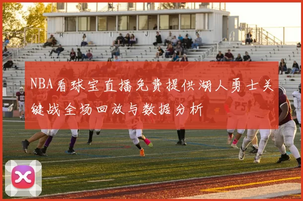 NBA看球宝直播免费提供湖人勇士关键战全场回放与数据分析