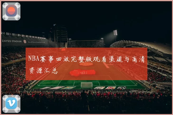 NBA赛事回放完整版观看渠道与高清资源汇总