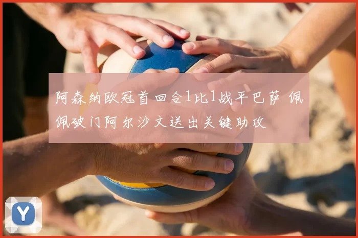 阿森纳欧冠首回合1比1战平巴萨 佩佩破门阿尔沙文送出关键助攻