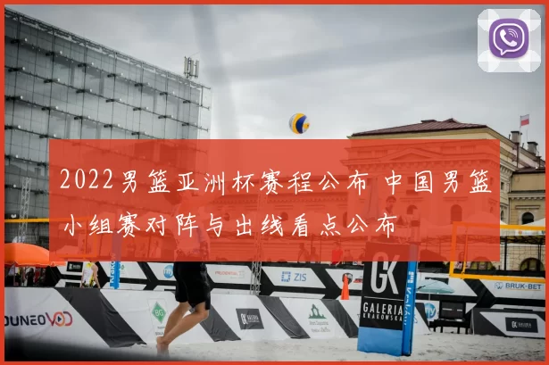 2022男篮亚洲杯赛程公布 中国男篮小组赛对阵与出线看点公布