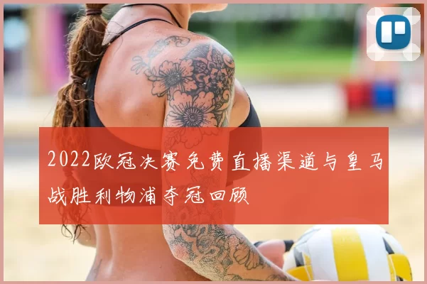 2022欧冠决赛免费直播渠道与皇马战胜利物浦夺冠回顾