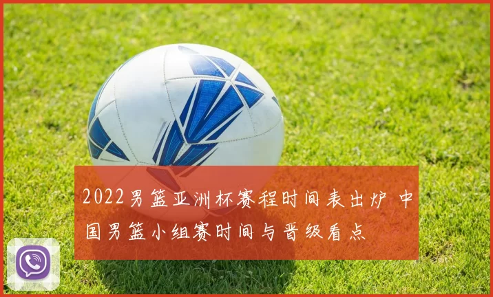 2022男篮亚洲杯赛程时间表出炉 中国男篮小组赛时间与晋级看点
