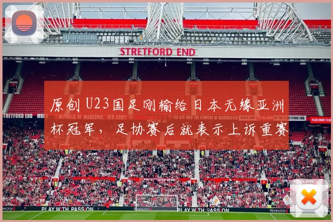 原创 U23国足刚输给日本无缘亚洲杯冠军，足协赛后就表示上诉重赛，已被辟谣