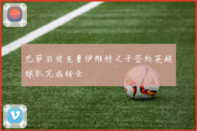 巴萨旧将克鲁伊维特之子签约英超球队完成转会