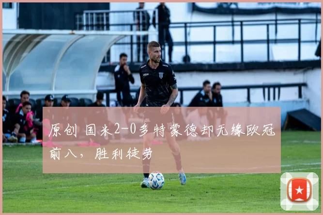 原创 国米2-0多特蒙德却无缘欧冠前八，胜利徒劳
