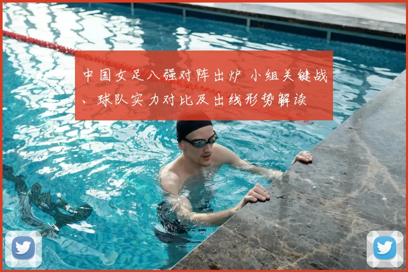 中国女足八强对阵出炉 小组关键战、球队实力对比及出线形势解读