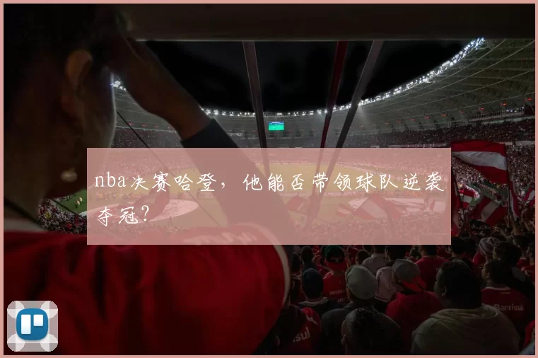 nba决赛哈登，他能否带领球队逆袭夺冠？