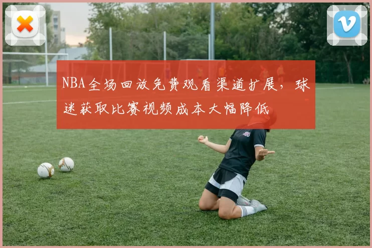 NBA全场回放免费观看渠道扩展，球迷获取比赛视频成本大幅降低