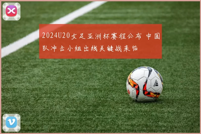 2024U20女足亚洲杯赛程公布 中国队冲击小组出线关键战来临