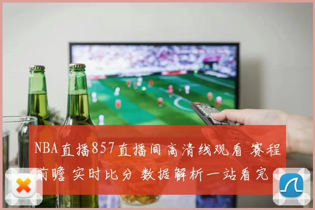 NBA直播857直播间高清线观看 赛程前瞻 实时比分 数据解析一站看完