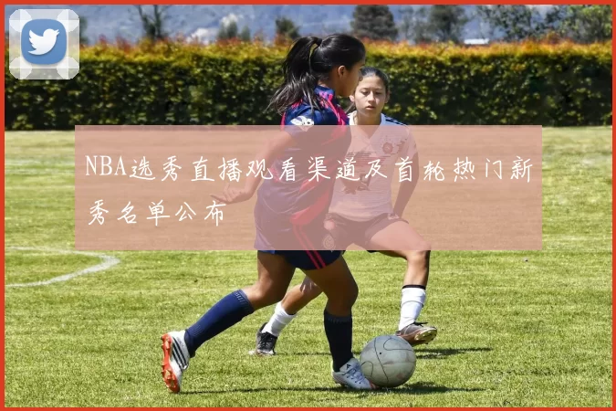 NBA选秀直播观看渠道及首轮热门新秀名单公布