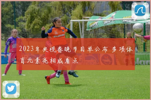 2023年央视春晚节目单公布 多项体育元素亮相成看点