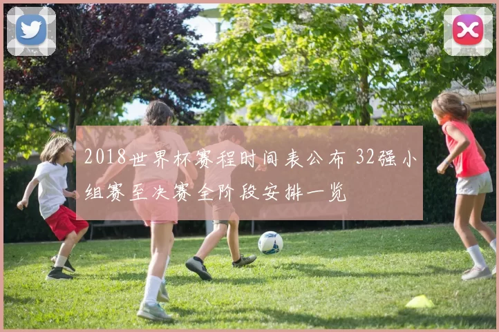 2018世界杯赛程时间表公布 32强小组赛至决赛全阶段安排一览