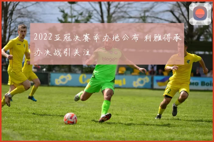 2022亚冠决赛举办地公布 利雅得承办决战引关注