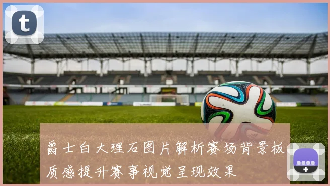 爵士白大理石图片解析赛场背景板质感提升赛事视觉呈现效果